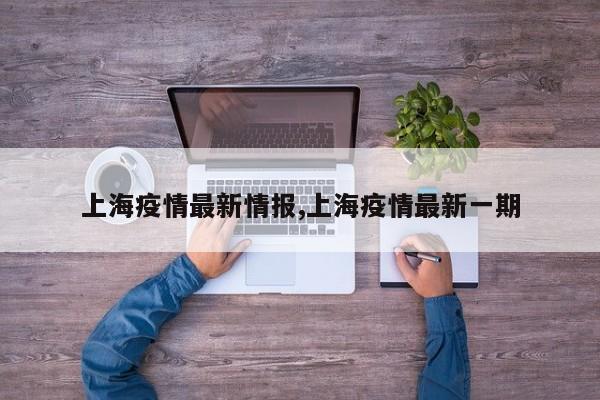 上海疫情最新情报,上海疫情最新一期