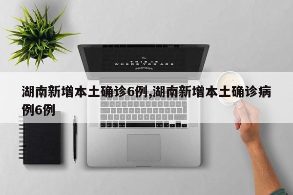 湖南新增本土确诊6例,湖南新增本土确诊病例6例