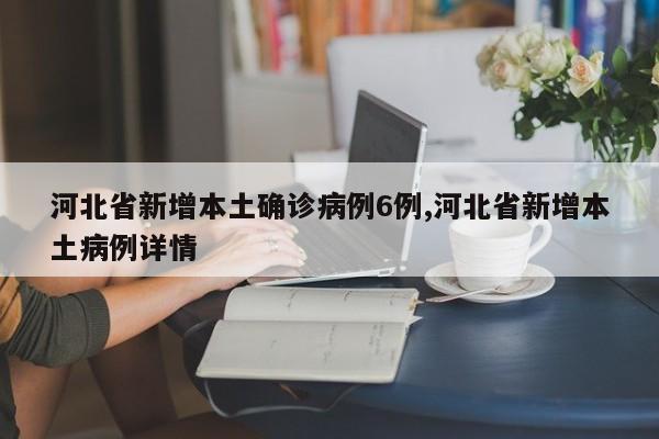 河北省新增本土确诊病例6例,河北省新增本土病例详情