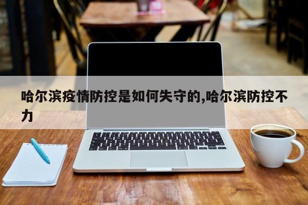 哈尔滨疫情防控是如何失守的,哈尔滨防控不力