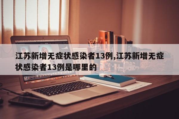 江苏新增无症状感染者13例,江苏新增无症状感染者13例是哪里的