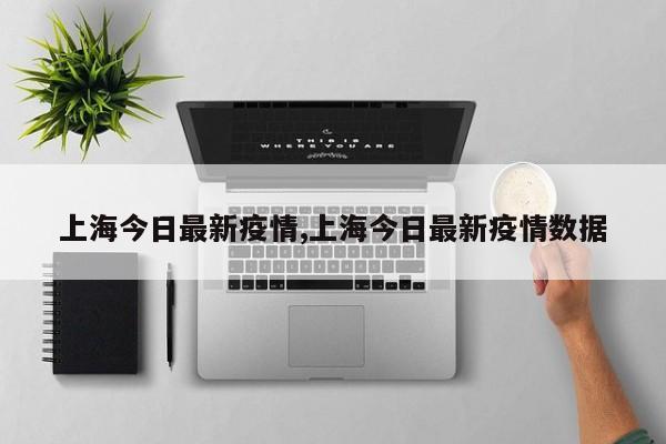 上海今日最新疫情,上海今日最新疫情数据