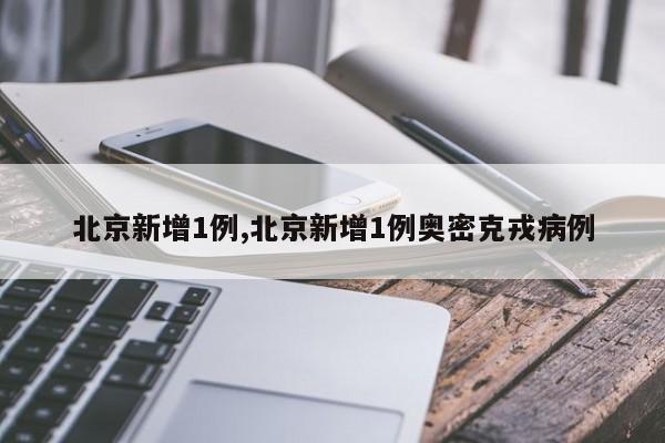 北京新增1例,北京新增1例奥密克戎病例