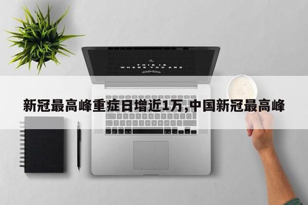 新冠最高峰重症日增近1万,中国新冠最高峰