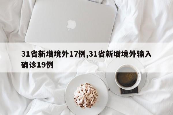 31省新增境外17例,31省新增境外输入确诊19例