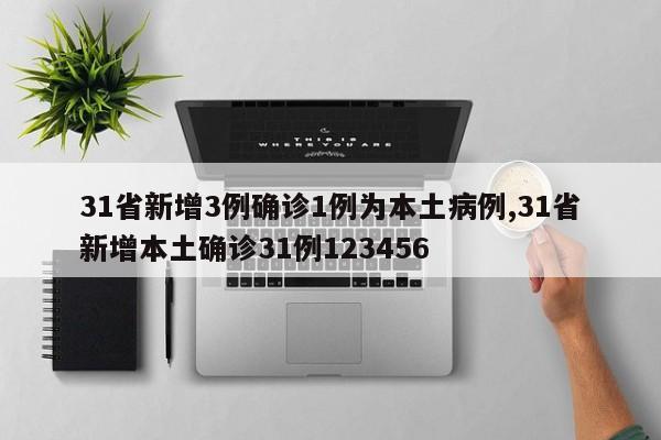 31省新增3例确诊1例为本土病例,31省新增本土确诊31例123456