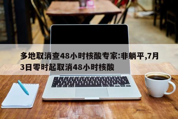 多地取消查48小时核酸专家:非躺平,7月3日零时起取消48小时核酸