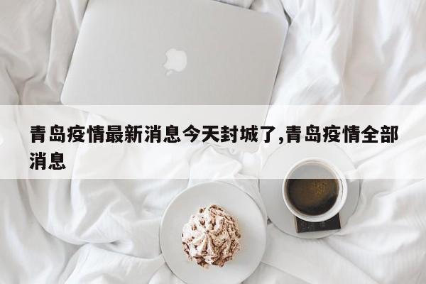 青岛疫情最新消息今天封城了,青岛疫情全部消息