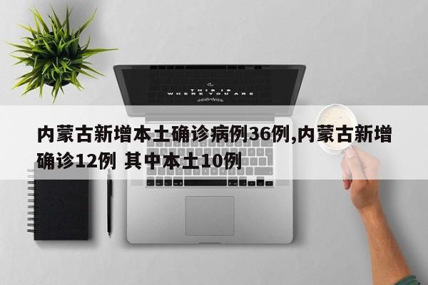 内蒙古新增本土确诊病例36例,内蒙古新增确诊12例 其中本土10例