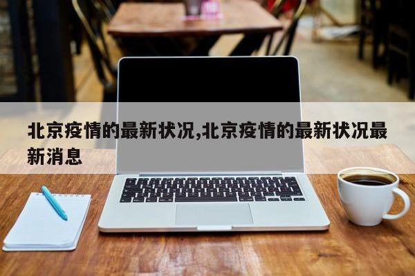 北京疫情的最新状况,北京疫情的最新状况最新消息