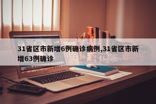 31省区市新增6例确诊病例,31省区市新增63例确诊