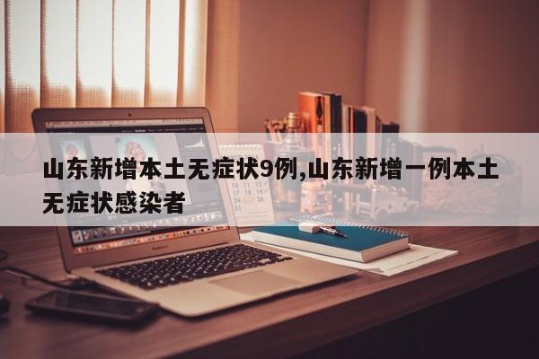 山东新增本土无症状9例,山东新增一例本土无症状感染者