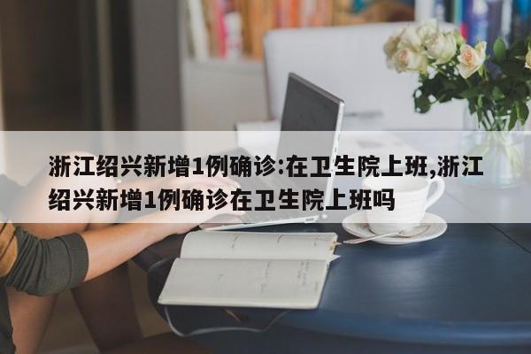 浙江绍兴新增1例确诊:在卫生院上班,浙江绍兴新增1例确诊在卫生院上班吗