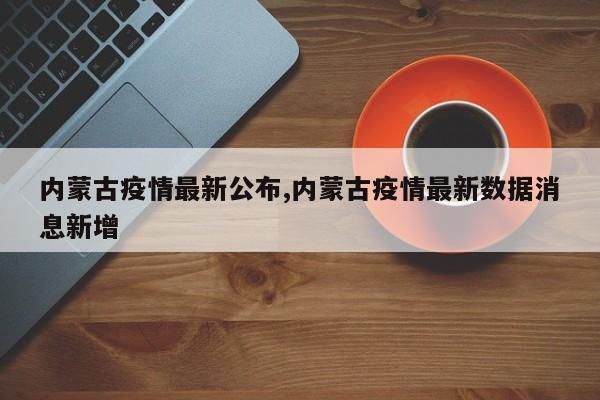 内蒙古疫情最新公布,内蒙古疫情最新数据消息新增
