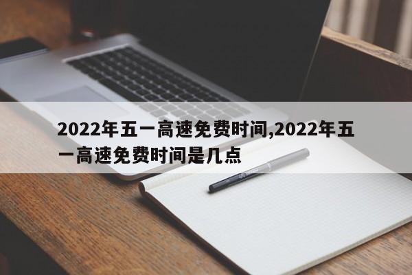 2022年五一高速免费时间,2022年五一高速免费时间是几点
